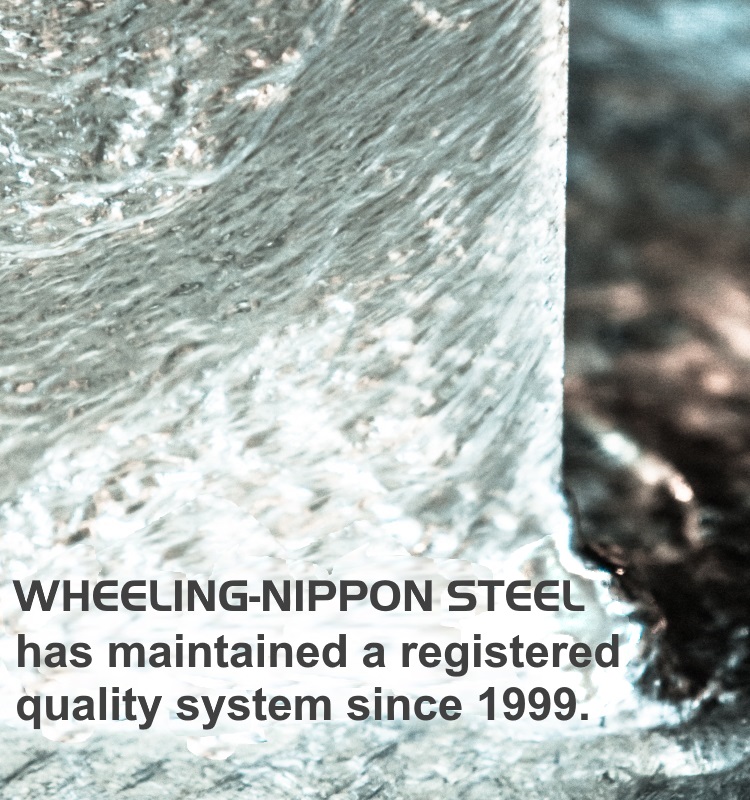 WHEELING-NIPPON STEEL has maintained a registered quality system since 1999.